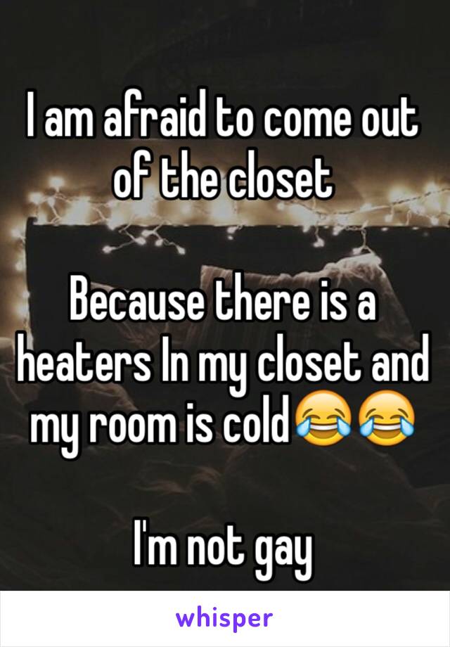 I am afraid to come out of the closet

Because there is a heaters In my closet and my room is cold😂😂

I'm not gay