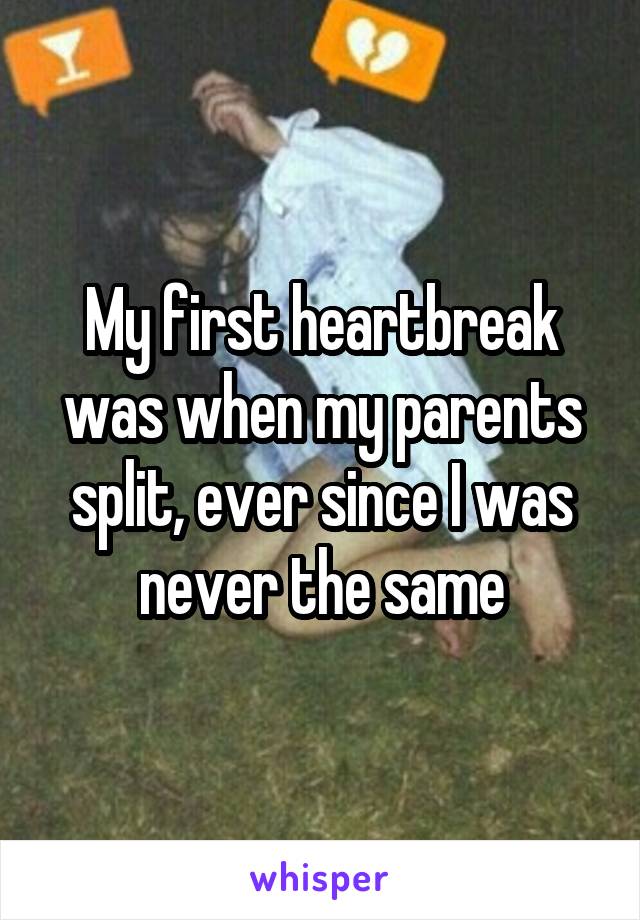 My first heartbreak was when my parents split, ever since I was never the same