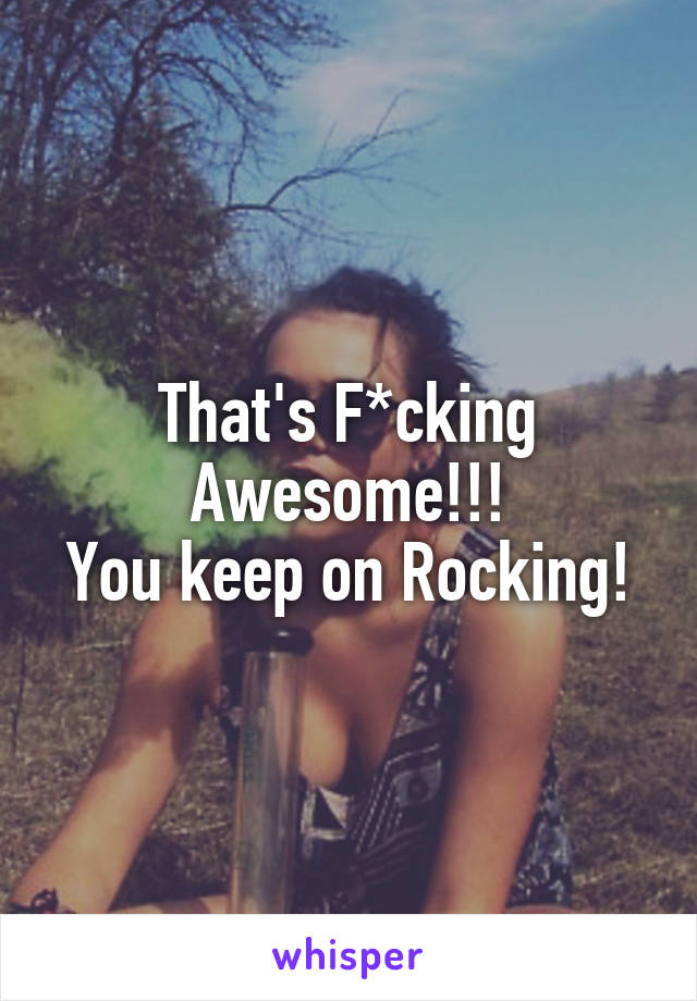 That's F*cking Awesome!!!
You keep on Rocking!