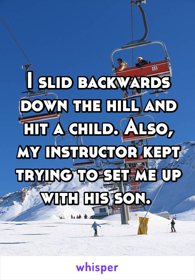 I slid backwards down the hill and hit a child. Also, my instructor kept trying to set me up with his son. 