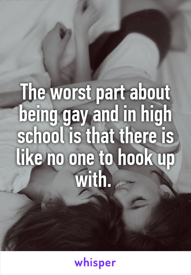 The worst part about being gay and in high school is that there is like no one to hook up with. 