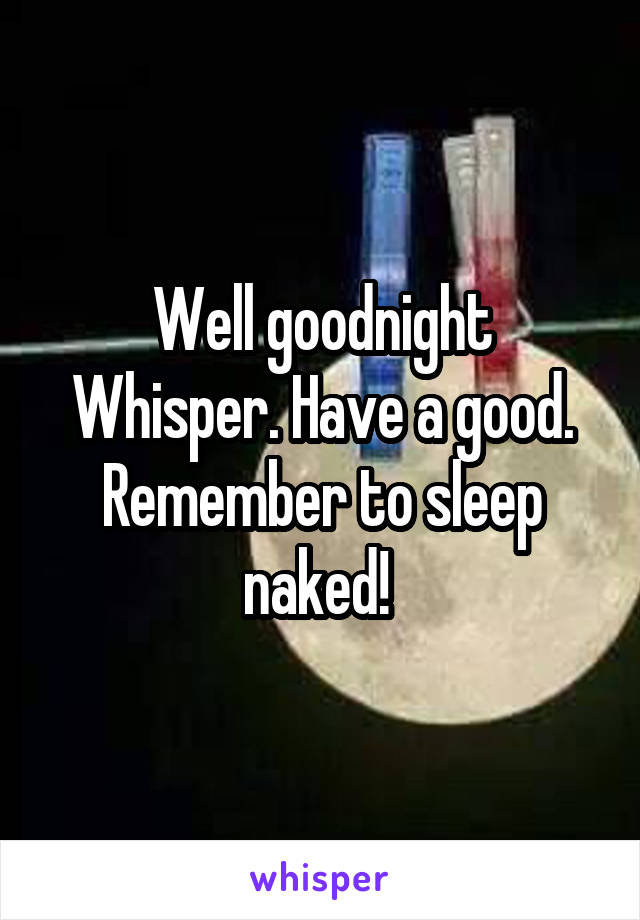 Well goodnight Whisper. Have a good. Remember to sleep naked! 