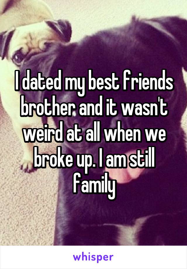 I dated my best friends brother and it wasn't weird at all when we broke up. I am still family