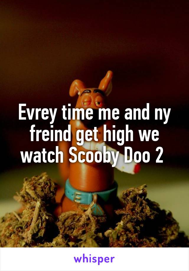 Evrey time me and ny freind get high we watch Scooby Doo 2 