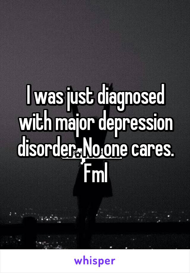 I was just diagnosed with major depression disorder. No one cares. Fml