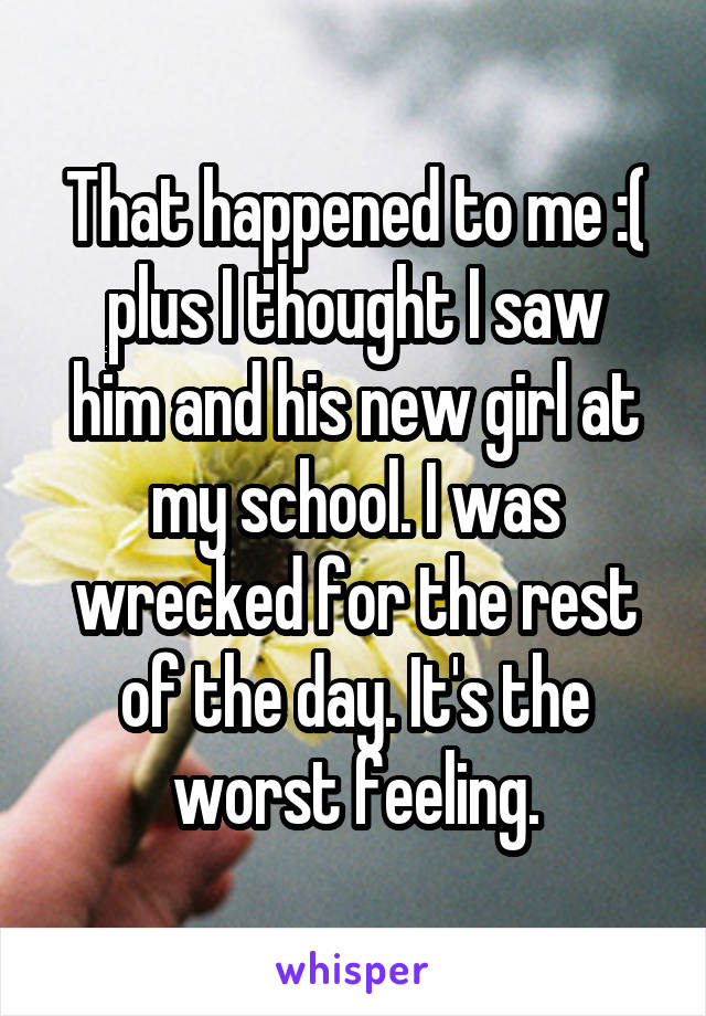 That happened to me :(
plus I thought I saw him and his new girl at my school. I was wrecked for the rest of the day. It's the worst feeling.