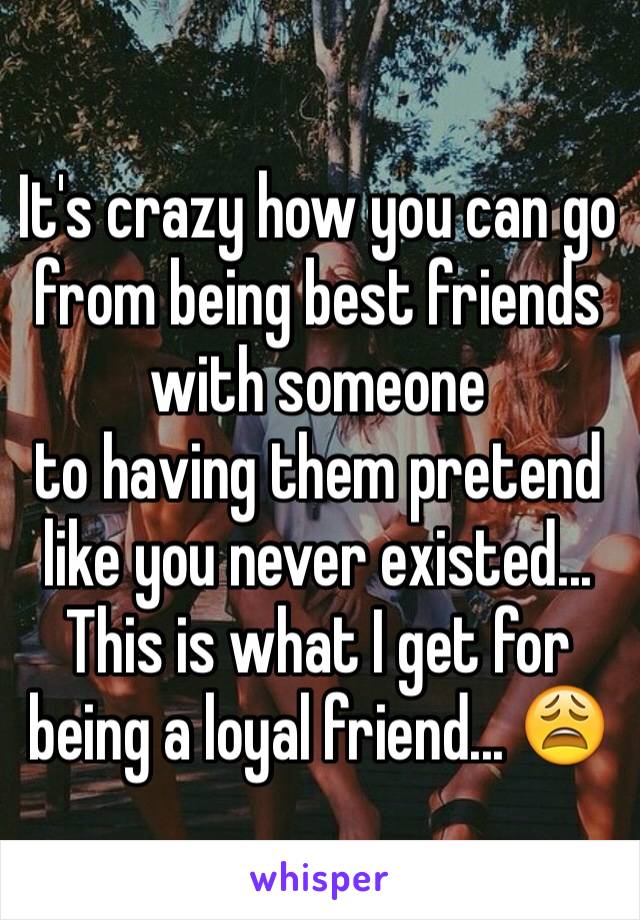 It's crazy how you can go from being best friends with someone
to having them pretend like you never existed... This is what I get for being a loyal friend... 😩