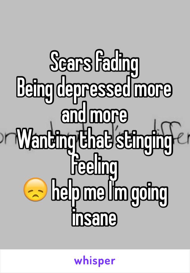 Scars fading 
Being depressed more and more 
Wanting that stinging feeling 
😞 help me I'm going insane 