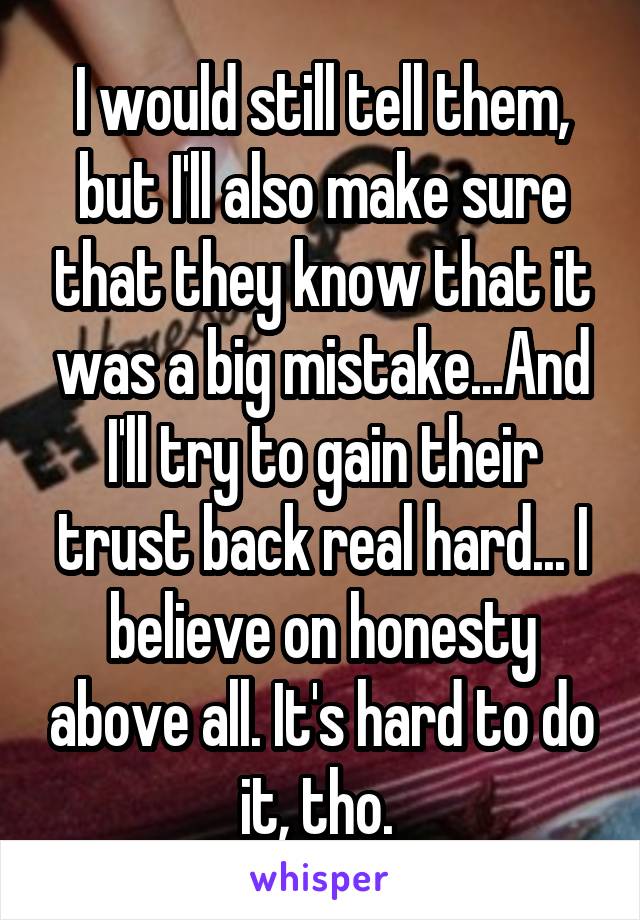 I would still tell them, but I'll also make sure that they know that it was a big mistake...And I'll try to gain their trust back real hard... I believe on honesty above all. It's hard to do it, tho. 