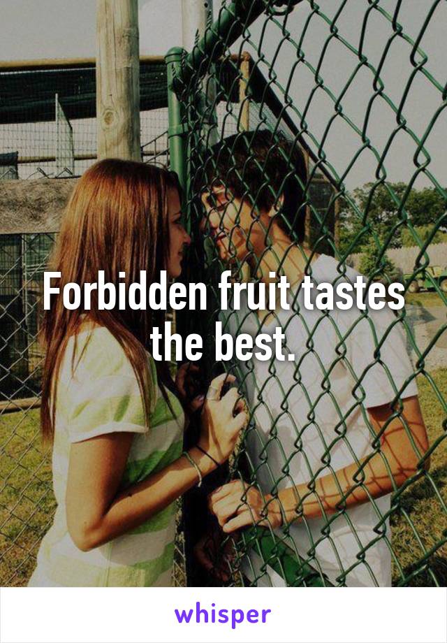 Forbidden fruit tastes the best.