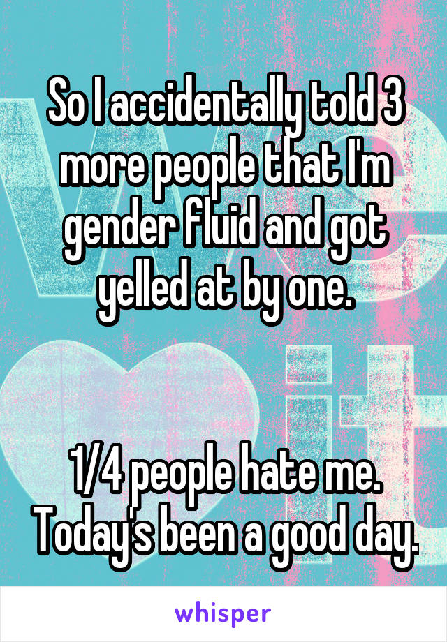 So I accidentally told 3 more people that I'm gender fluid and got yelled at by one.


1/4 people hate me. Today's been a good day.