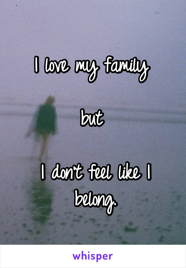 
I love my family 

but 

I don't feel like I belong.
