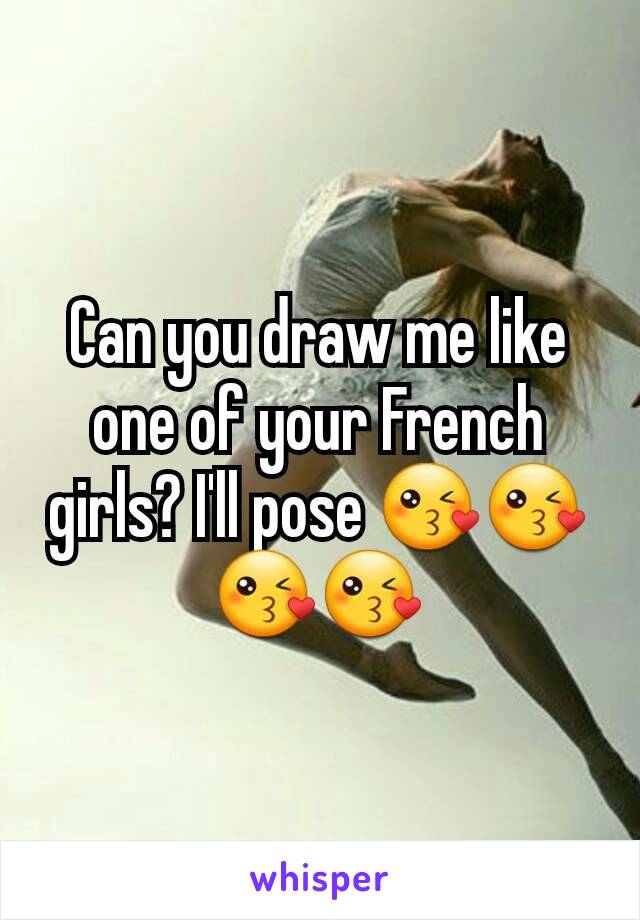 Can you draw me like one of your French girls? I'll pose 😘😘😘😘