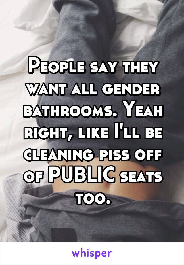 People say they want all gender bathrooms. Yeah right, like I'll be cleaning piss off of PUBLIC seats too.