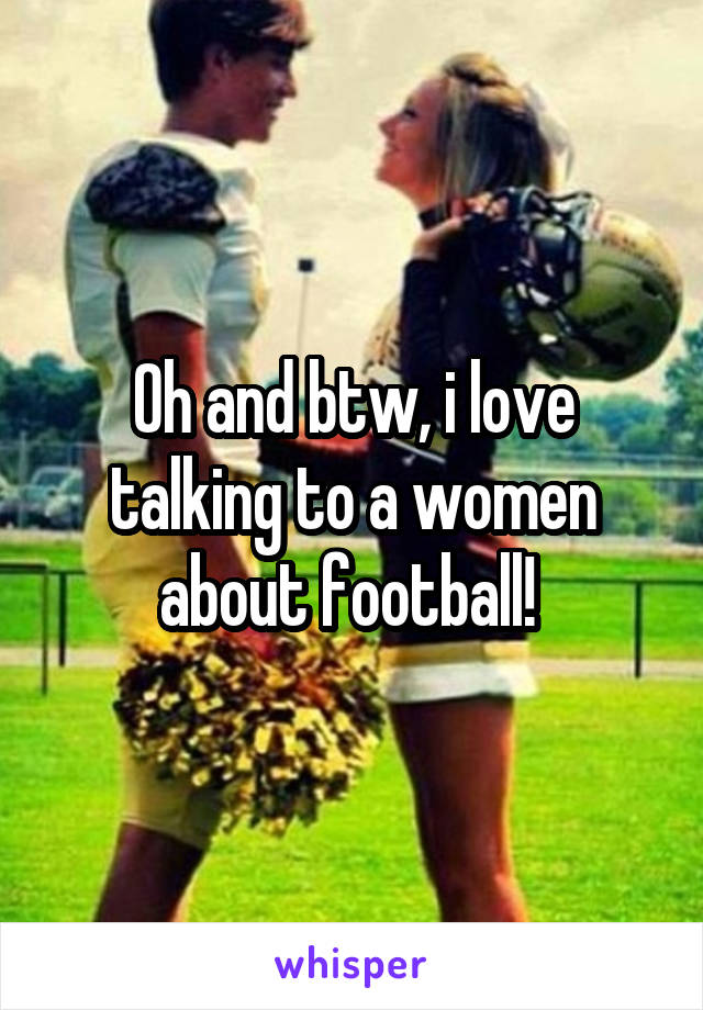 Oh and btw, i love talking to a women about football! 