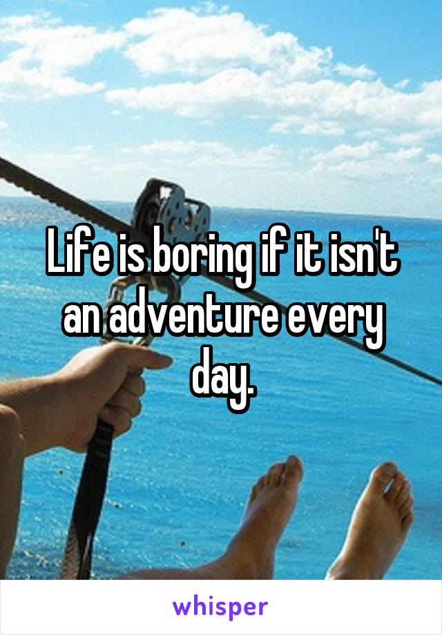 Life is boring if it isn't an adventure every day.