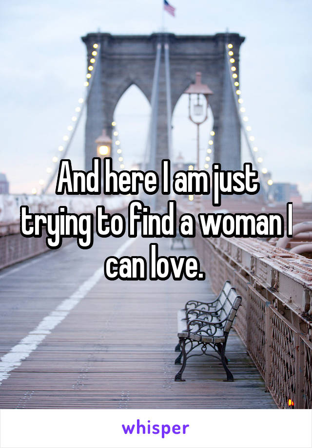 And here I am just trying to find a woman I can love. 