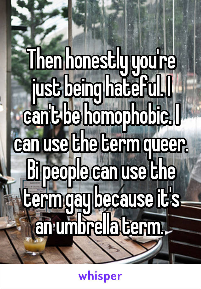 Then honestly you're just being hateful. I can't be homophobic. I can use the term queer. Bi people can use the term gay because it's an umbrella term. 