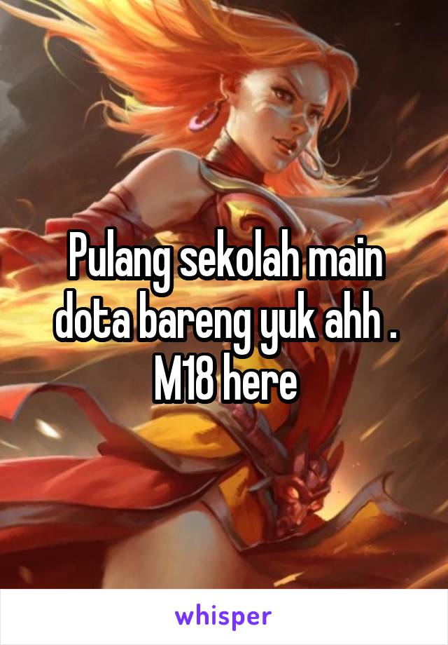 Pulang sekolah main dota bareng yuk ahh .
M18 here