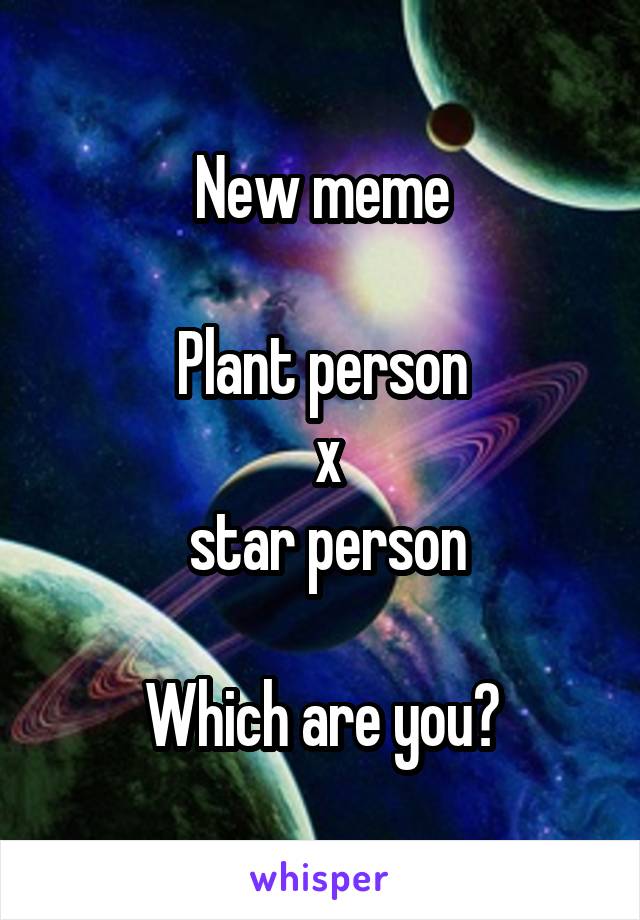 New meme

Plant person
 x
 star person

Which are you?