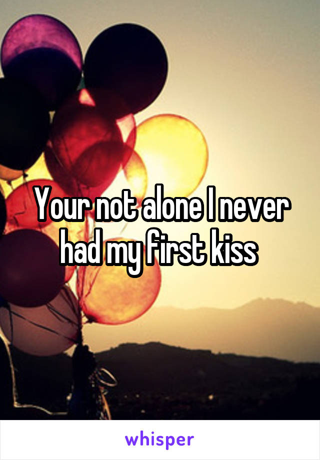 Your not alone I never had my first kiss 