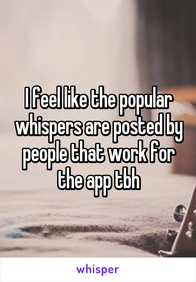 I feel like the popular whispers are posted by people that work for the app tbh