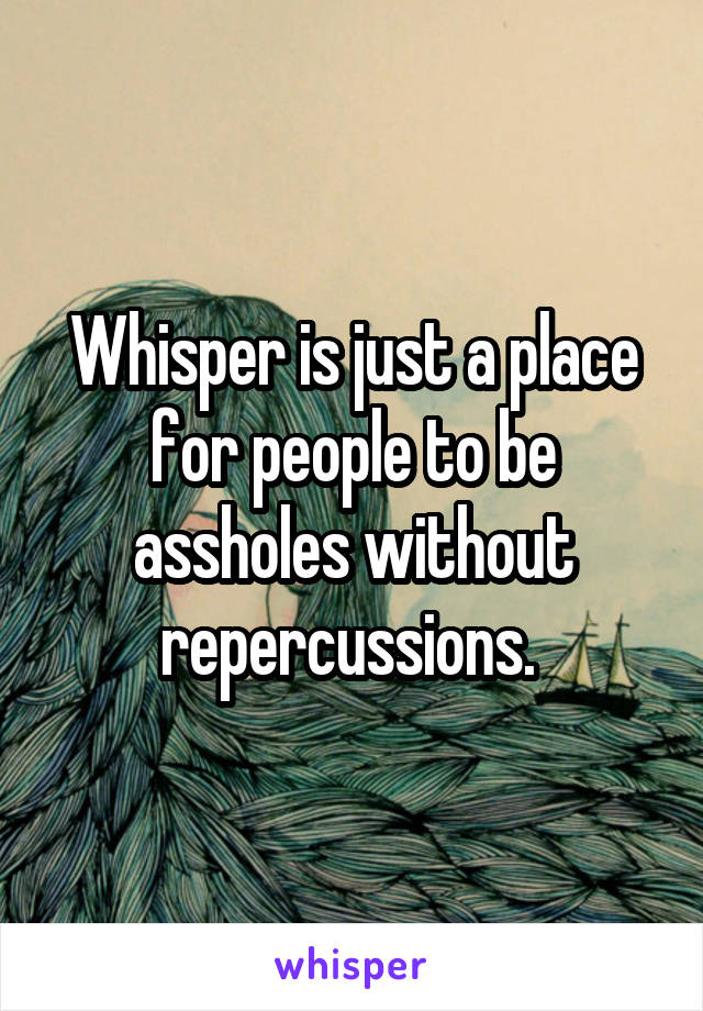 Whisper is just a place for people to be assholes without repercussions. 