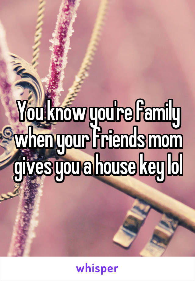 You know you're family when your friends mom gives you a house key lol