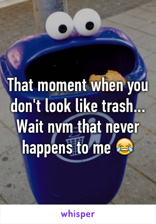 That moment when you don't look like trash... Wait nvm that never happens to me 😂