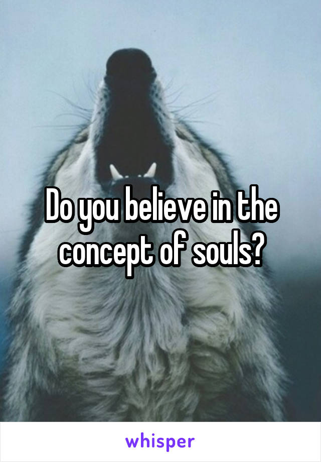 Do you believe in the concept of souls?