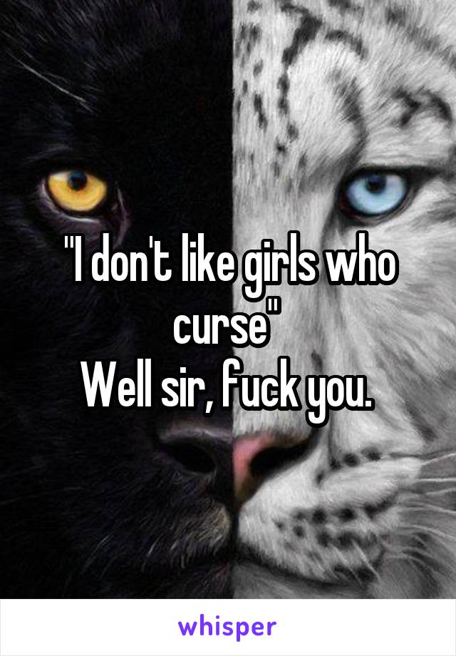 "I don't like girls who curse" 
Well sir, fuck you. 