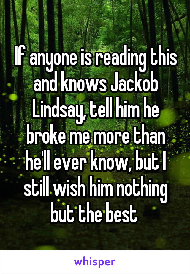 If anyone is reading this and knows Jackob Lindsay, tell him he broke me more than he'll ever know, but I still wish him nothing but the best 