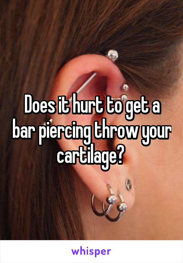 Does it hurt to get a bar piercing throw your cartilage? 