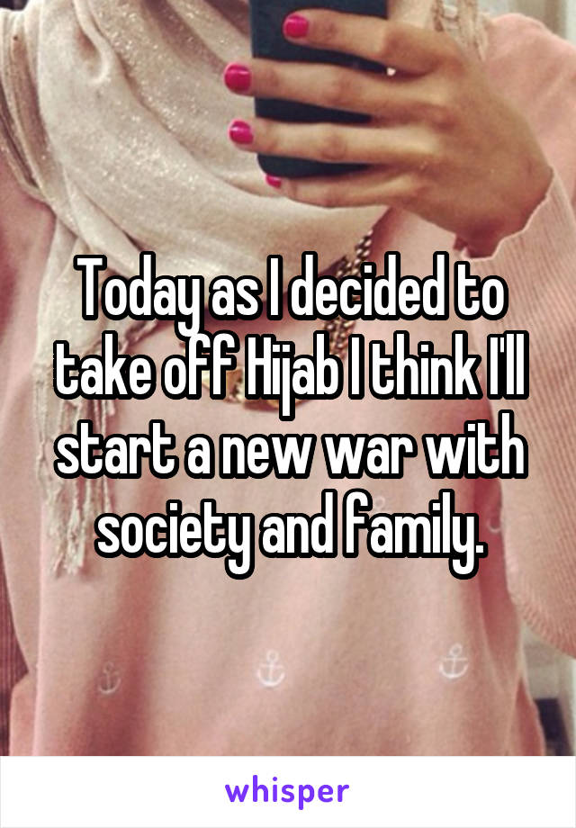 Today as I decided to take off Hijab I think I'll start a new war with society and family.