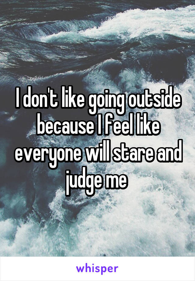 I don't like going outside because I feel like everyone will stare and judge me 