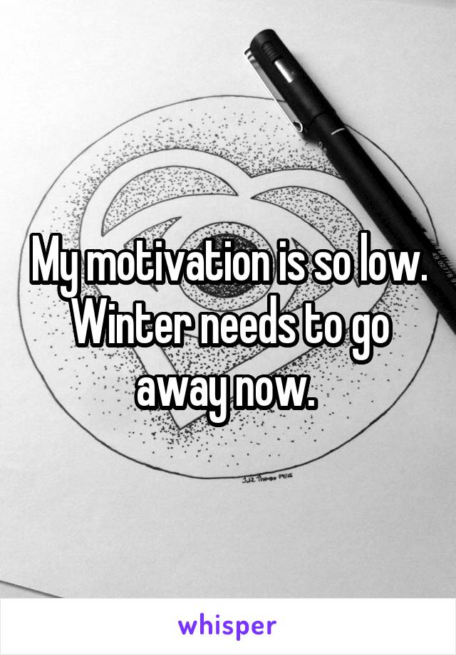 My motivation is so low. Winter needs to go away now. 