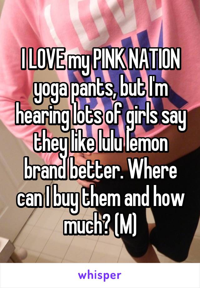 I LOVE my PINK NATION yoga pants, but I'm hearing lots of girls say they like lulu lemon brand better. Where can I buy them and how much? (M)