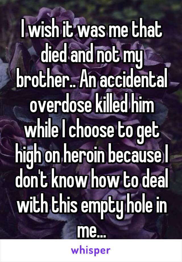 I wish it was me that died and not my brother.. An accidental overdose killed him while I choose to get high on heroin because I don't know how to deal with this empty hole in me...