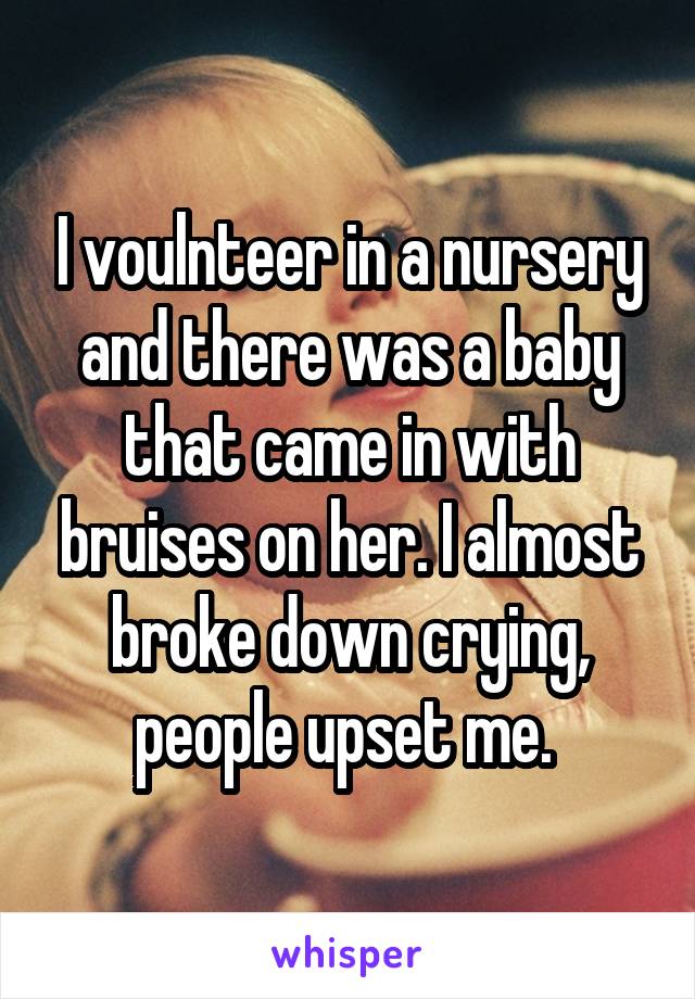 I voulnteer in a nursery and there was a baby that came in with bruises on her. I almost broke down crying, people upset me. 