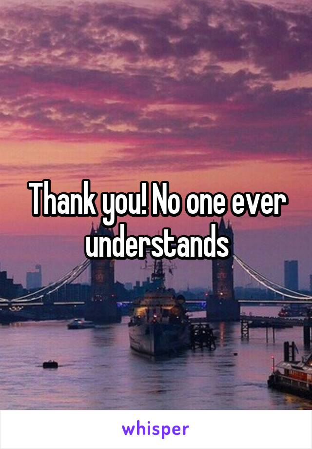 Thank you! No one ever understands