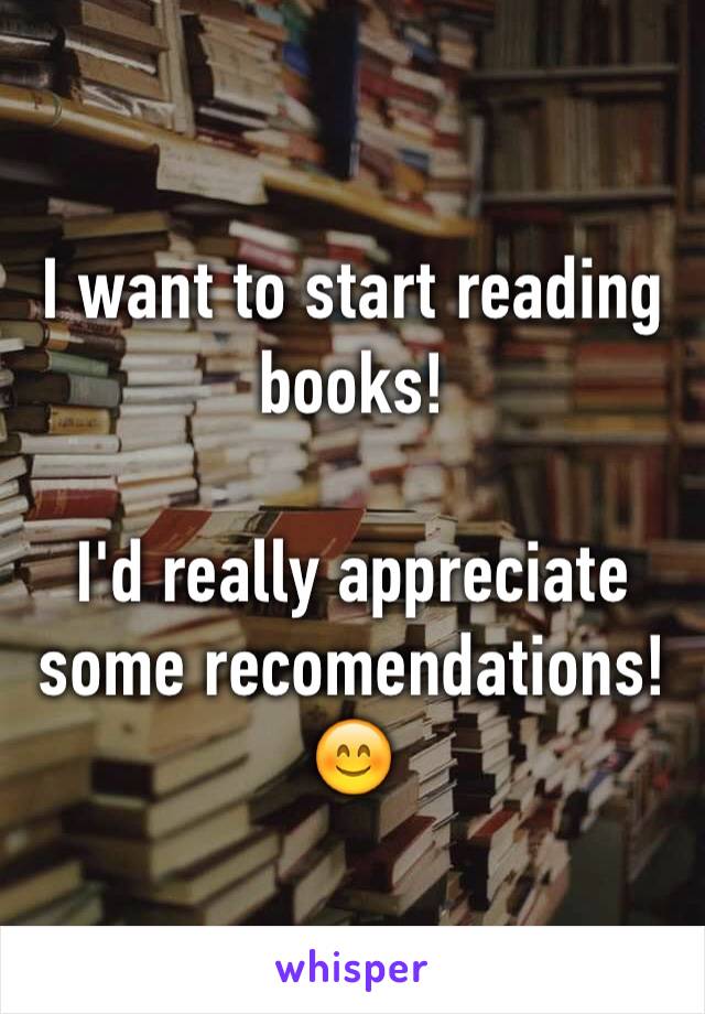 I want to start reading books!

I'd really appreciate some recomendations! 😊 