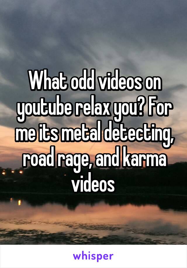 What odd videos on youtube relax you? For me its metal detecting, road rage, and karma videos 