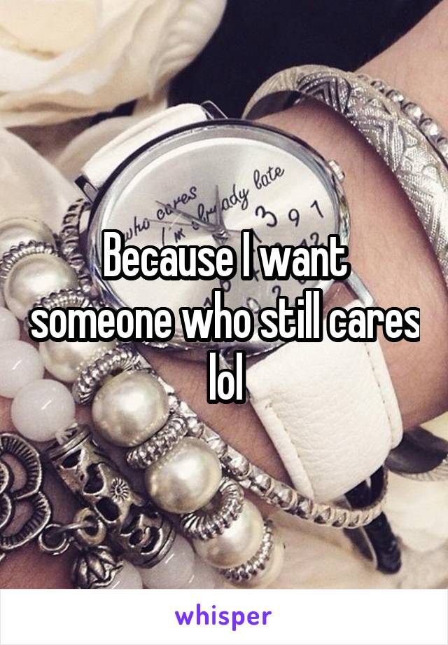 Because I want someone who still cares lol