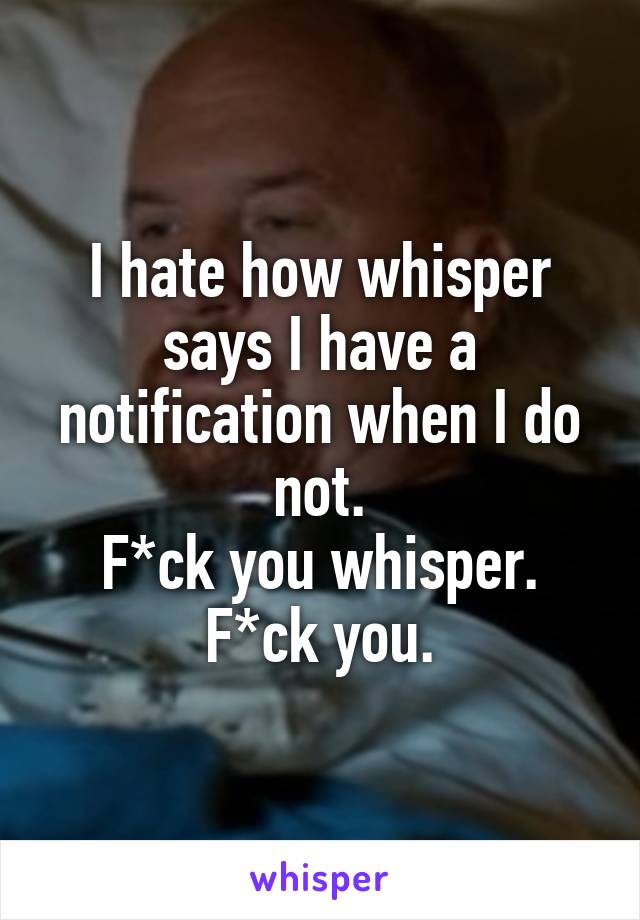 I hate how whisper says I have a notification when I do not.
F*ck you whisper.
F*ck you.