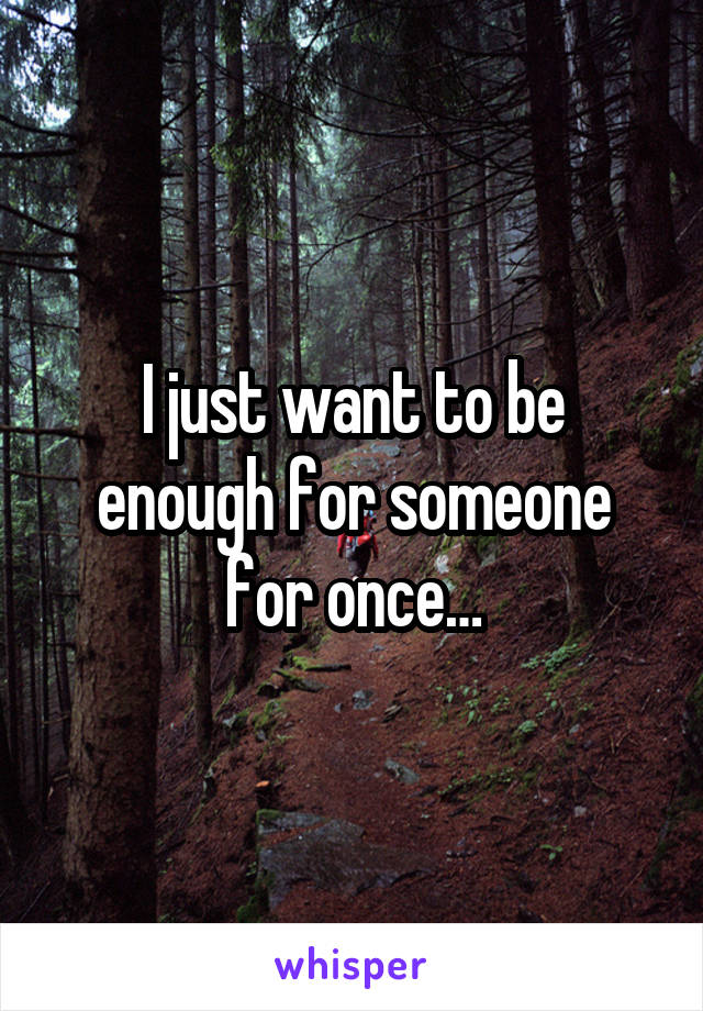 I just want to be enough for someone for once…