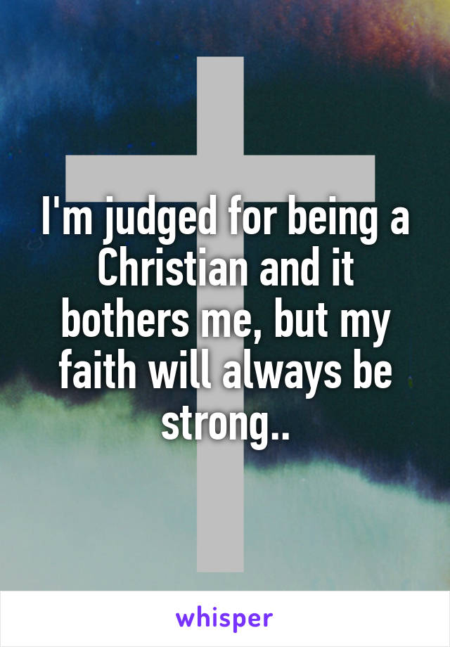 I'm judged for being a Christian and it bothers me, but my faith will always be strong..