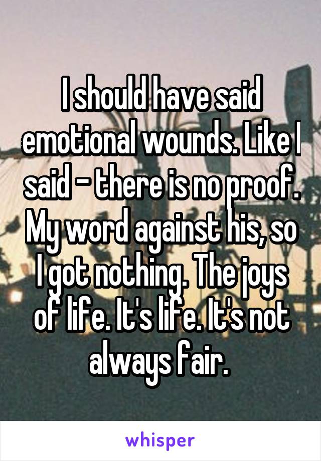 I should have said emotional wounds. Like I said - there is no proof. My word against his, so I got nothing. The joys of life. It's life. It's not always fair. 