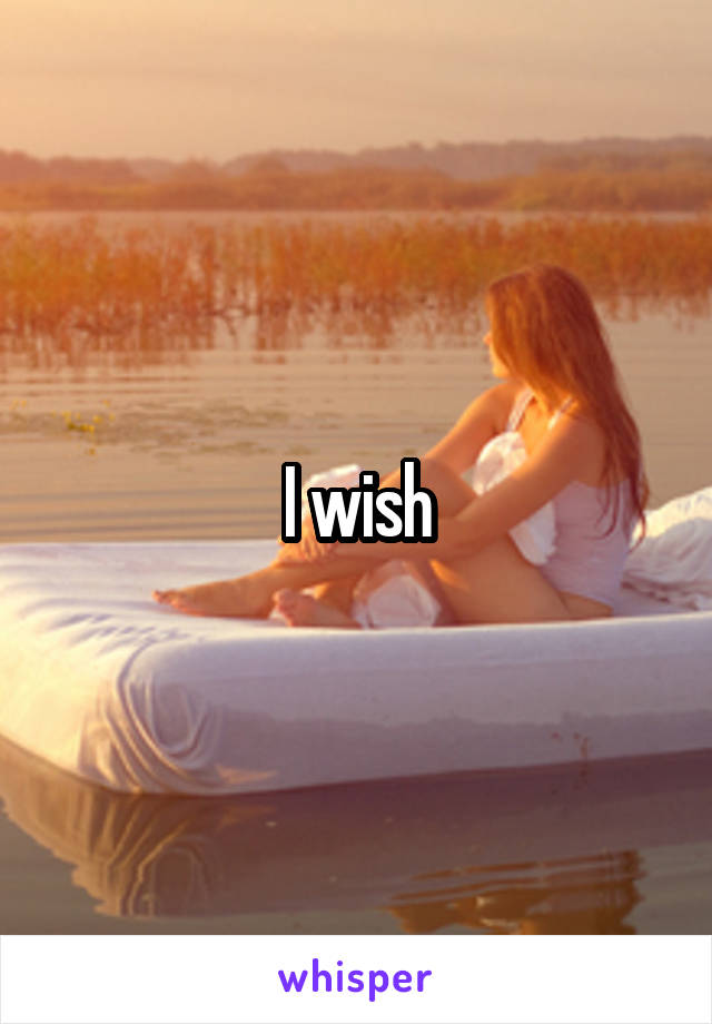 I wish