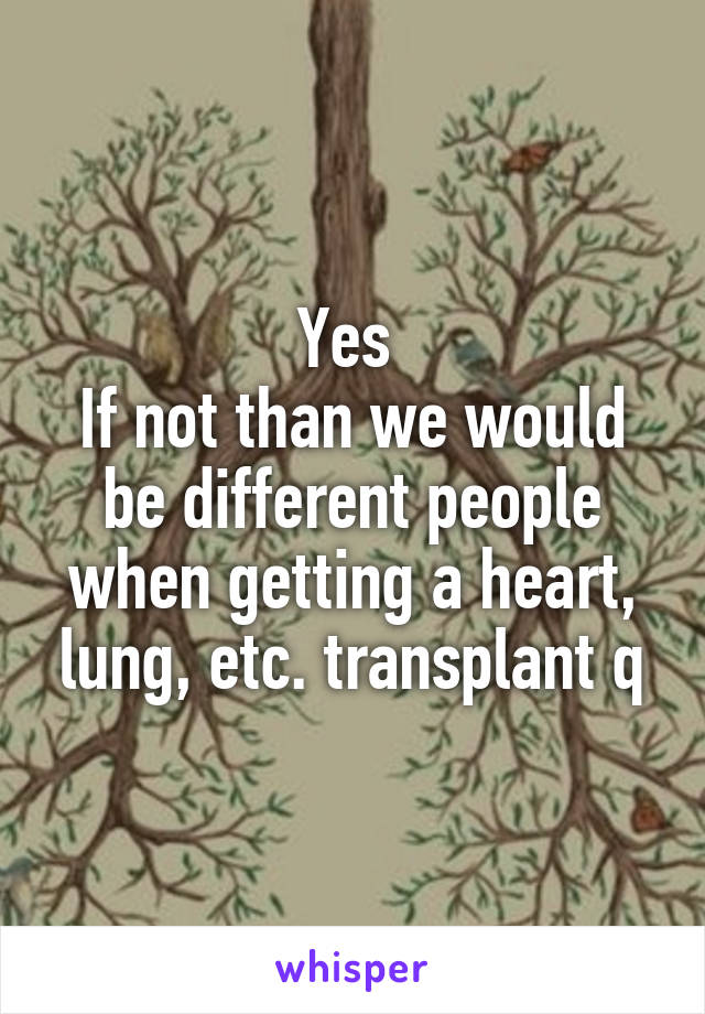 Yes 
If not than we would be different people when getting a heart, lung, etc. transplant q