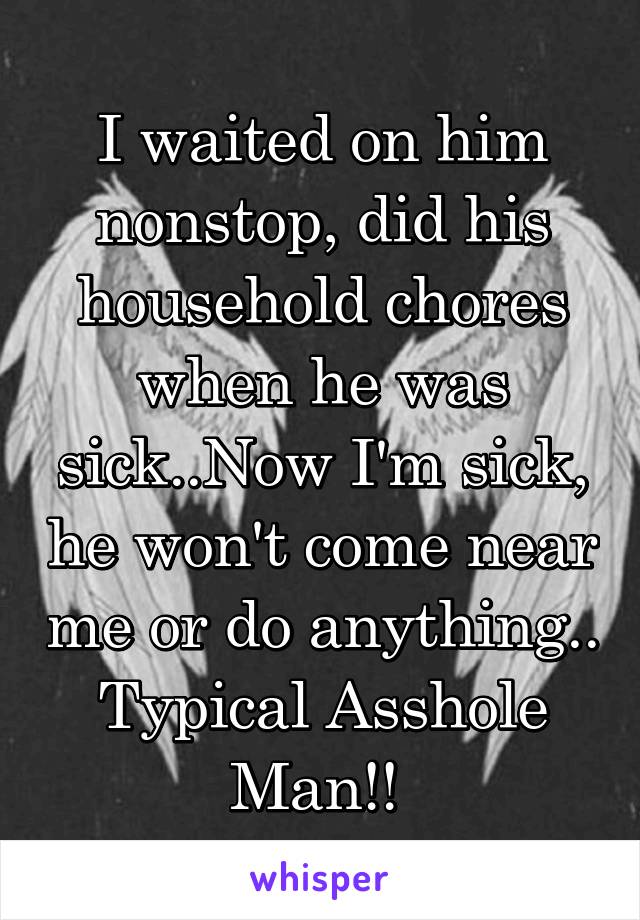 I waited on him nonstop, did his household chores when he was sick..Now I'm sick, he won't come near me or do anything..
Typical Asshole Man!! 